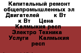 •	Капитальный ремонт общепромышленных эл. Двигателей (0,12 к Вт - 250,0 к Вт) › Цена ­ 10 - Калмыкия респ. Электро-Техника » Услуги   . Калмыкия респ.